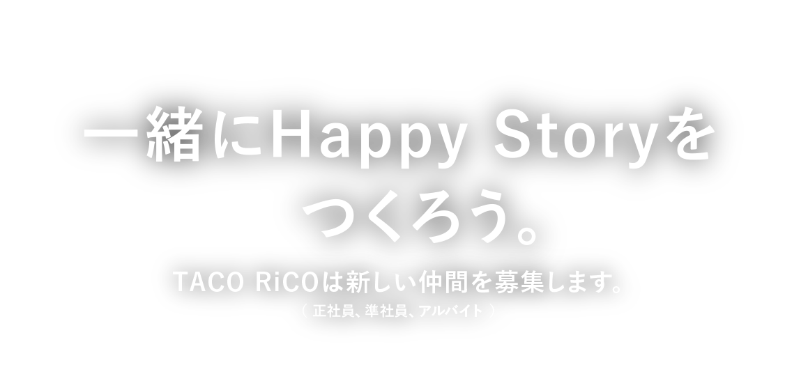 一緒にHappy Storyをつくろう。　TACO RiCOは新しい仲間を募集します。（正社員、準社員、アルバイト）